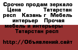 Срочно продам зеркало › Цена ­ 8 000 - Татарстан респ., Казань г. Мебель, интерьер » Прочая мебель и интерьеры   . Татарстан респ.